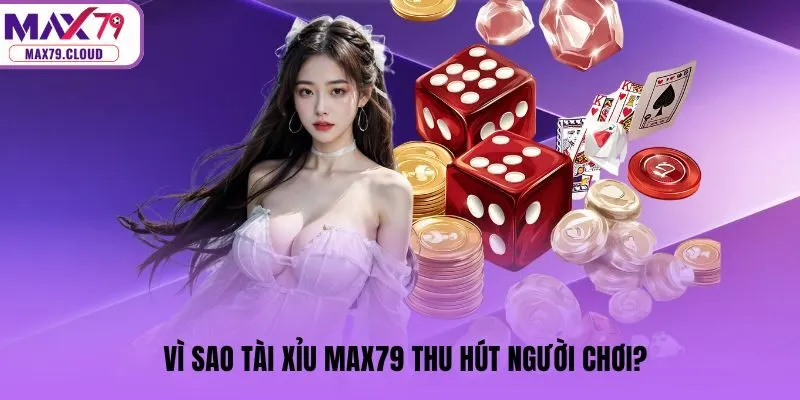 Vì sao Tài Xỉu MAX79 thu hút người chơi?